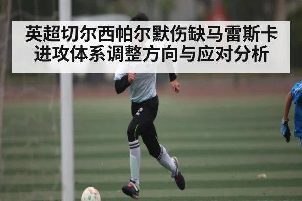英超切尔西帕尔默伤缺马雷斯卡进攻体系调整方向与应对分析